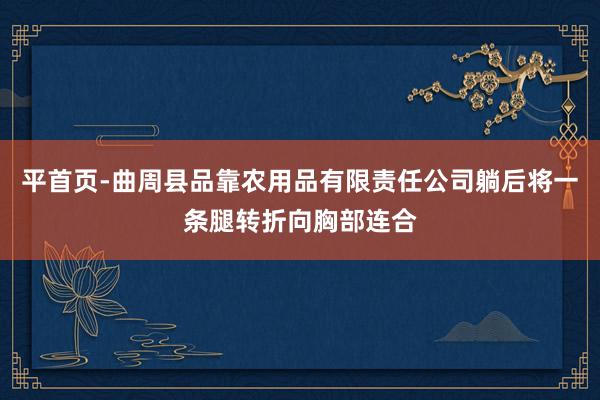 平首页-曲周县品靠农用品有限责任公司躺后将一条腿转折向胸部连合