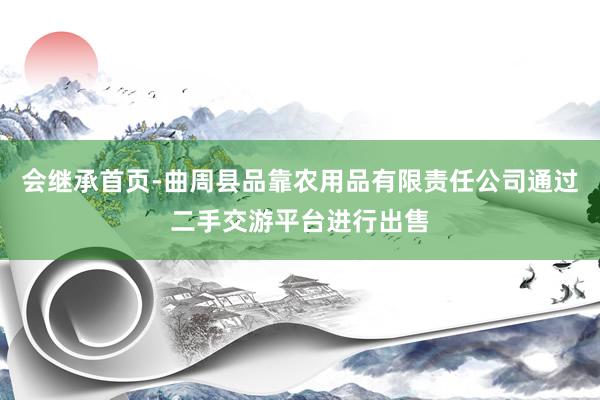 会继承首页-曲周县品靠农用品有限责任公司通过二手交游平台进行出售