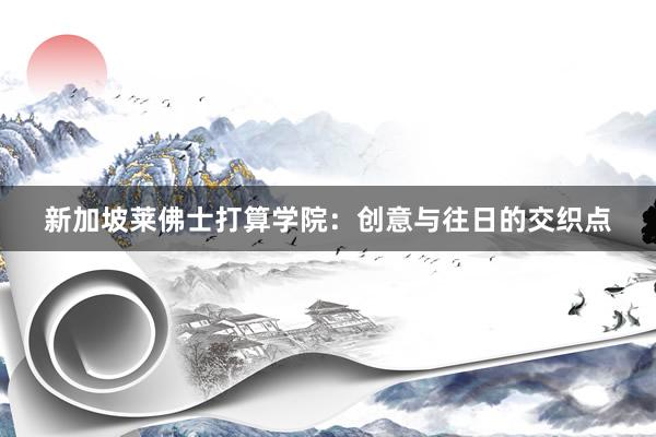 新加坡莱佛士打算学院：创意与往日的交织点