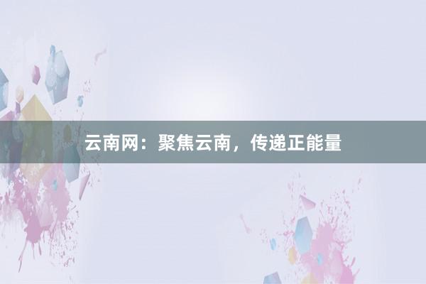 云南网:聚焦云南,传递正能量