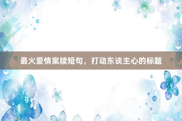 最火爱情案牍短句，打动东谈主心的标题