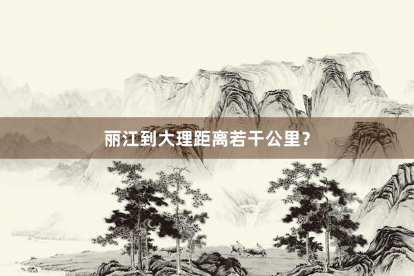 丽江到大理距离若干公里？