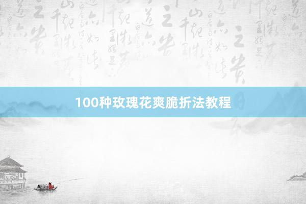100种玫瑰花爽脆折法教程
